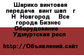 Шарико винтовая передача, винт швп .(г.Н. Новгород) - Все города Бизнес » Оборудование   . Удмуртская респ.